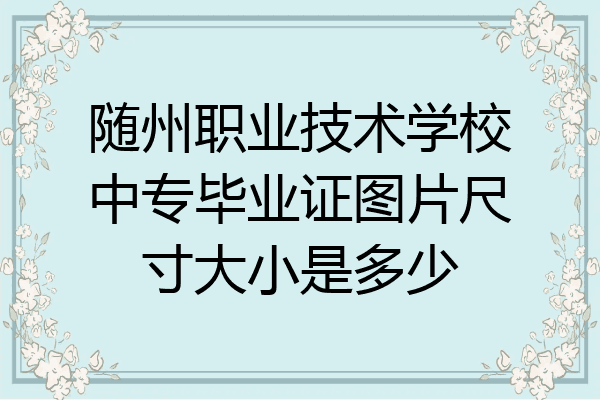 随州职业技术学校中专毕业证图片尺寸大小是多少