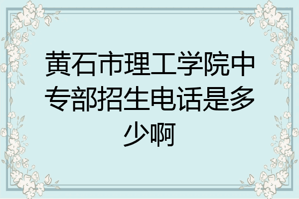 黄石市理工学院中专部招生电话是多少啊