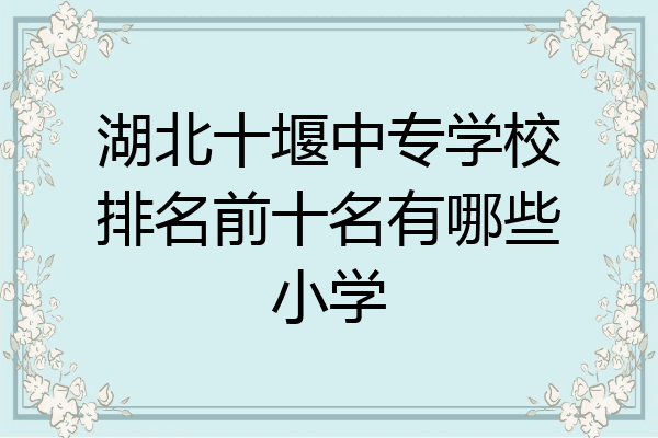 湖北十堰中专学校排名前十名有哪些小学