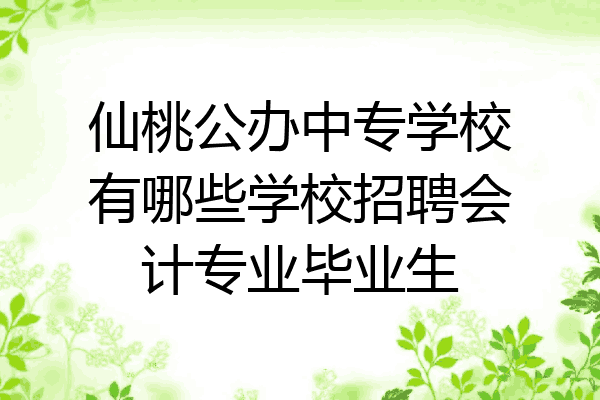 仙桃公办中专学校有哪些学校招聘会计专业毕业生