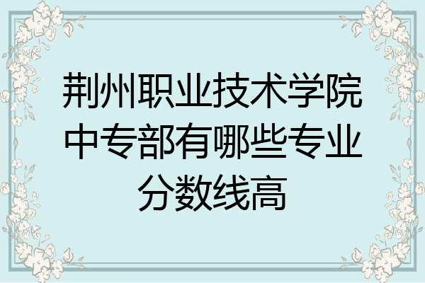 荆州职业技术学院中专部有哪些专业分数线高