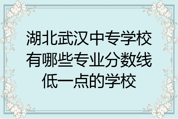 湖北武汉中专学校有哪些专业分数线低一点的学校