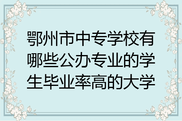鄂州市中专学校有哪些公办专业的学生毕业率高的大学