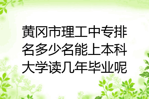 黄冈市理工中专排名多少名能上本科大学读几年毕业呢