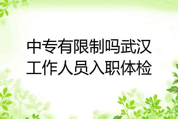 中专有限制吗武汉工作人员入职体检