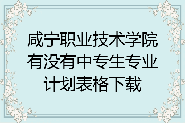 咸宁职业技术学院有没有中专生专业计划表格下载