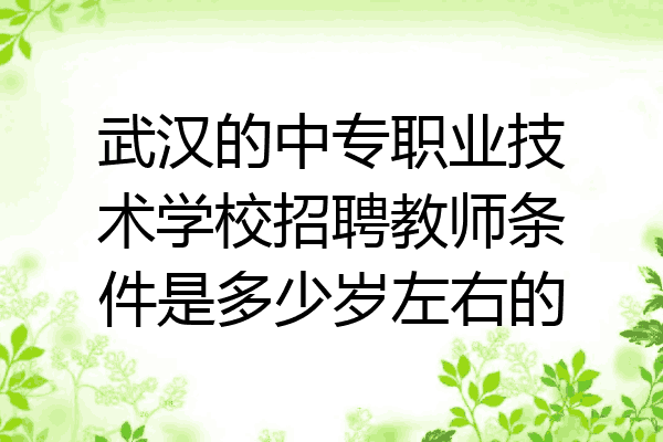 武汉的中专职业技术学校招聘教师条件是多少岁左右的