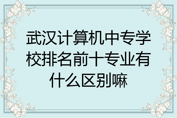 武汉计算机中专学校排名前十专业有什么区别嘛