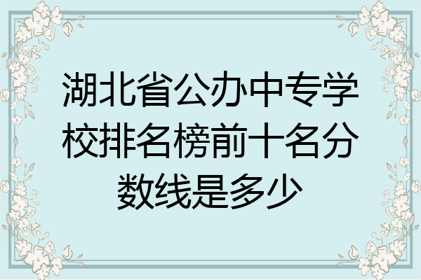 湖北省公办中专学校排名榜前十名分数线是多少