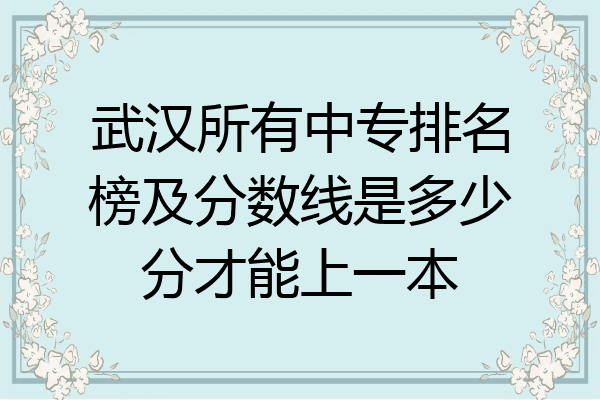 武汉所有中专排名榜及分数线是多少分才能上一本