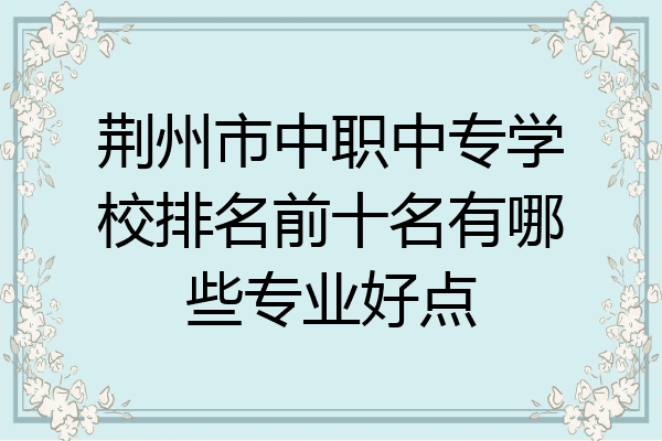 荆州市中职中专学校排名前十名有哪些专业好点