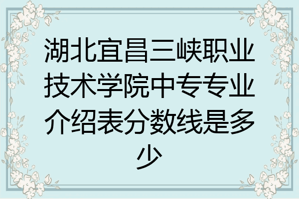 湖北宜昌三峡职业技术学院中专专业介绍表分数线是多少