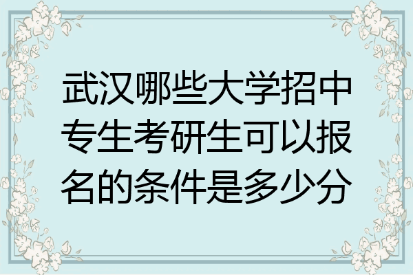 武汉哪些大学招中专生考研生可以报名的条件是多少分