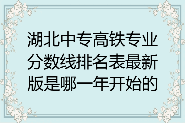 湖北中专高铁专业分数线排名表最新版是哪一年开始的
