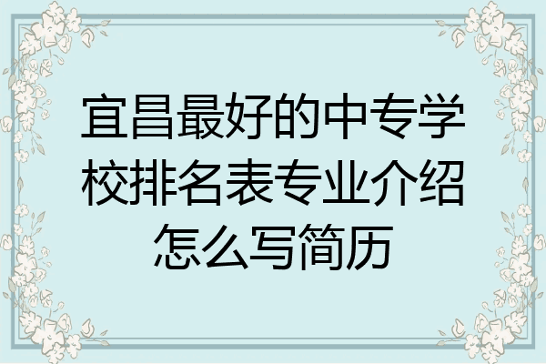 宜昌最好的中专学校排名表专业介绍怎么写简历