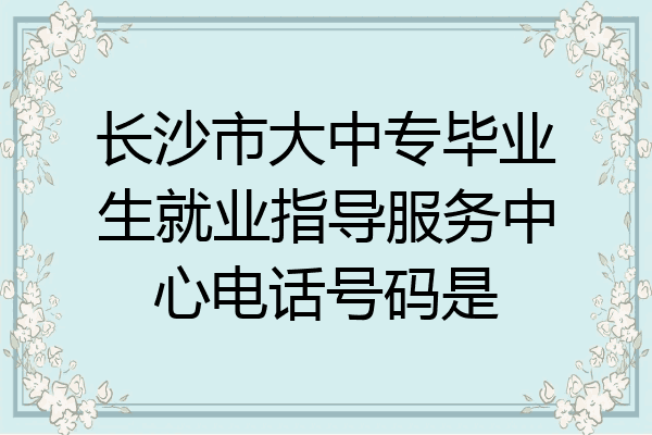 长沙市大中专毕业生就业指导服务中心电话号码是