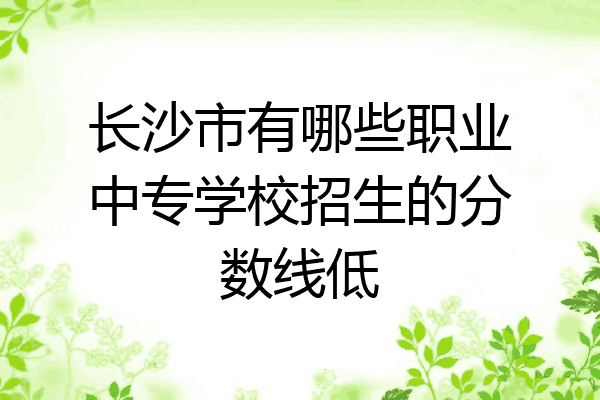 长沙市有哪些职业中专学校招生的分数线低