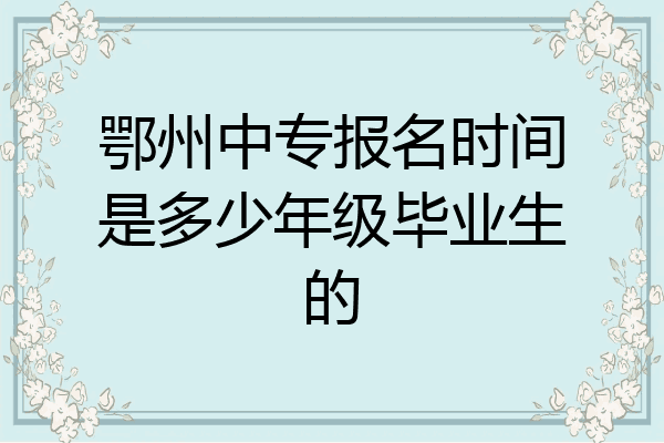 鄂州中专报名时间是多少年级毕业生的
