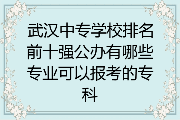 武汉中专学校排名前十强公办有哪些专业可以报考的专科