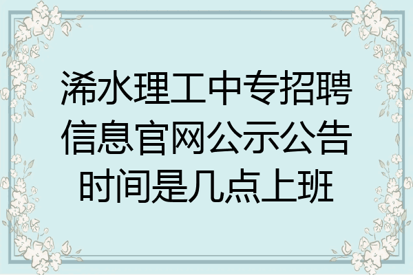 浠水理工中专招聘信息官网公示公告时间是几点上班