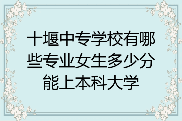 十堰中专学校有哪些专业女生多少分能上本科大学