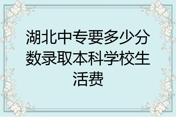 湖北中专要多少分数录取本科学校生活费