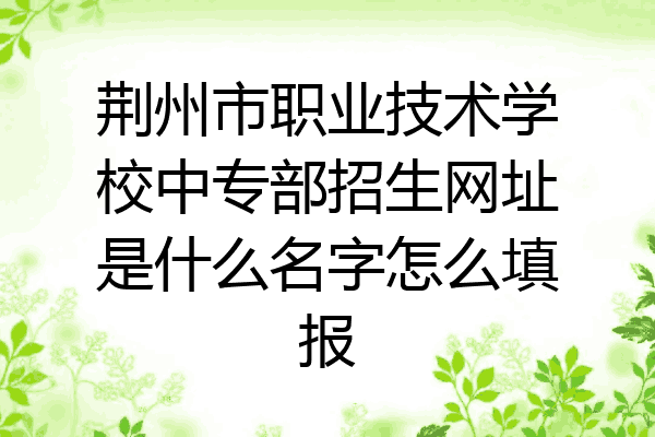 荆州市职业技术学校中专部招生网址是什么名字怎么填报