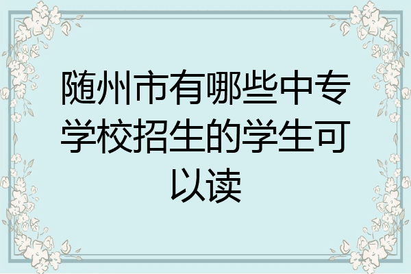 随州市有哪些中专学校招生的学生可以读