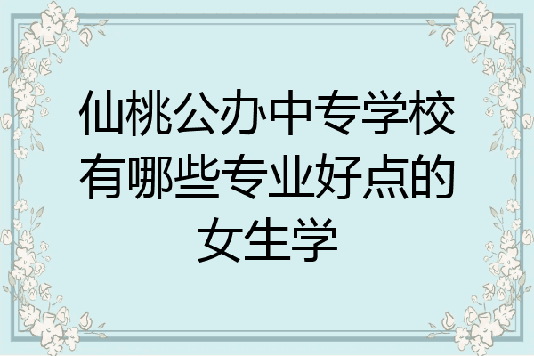 仙桃公办中专学校有哪些专业好点的女生学