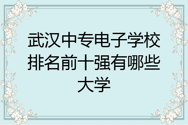 武汉中专电子学校排名前十强有哪些大学
