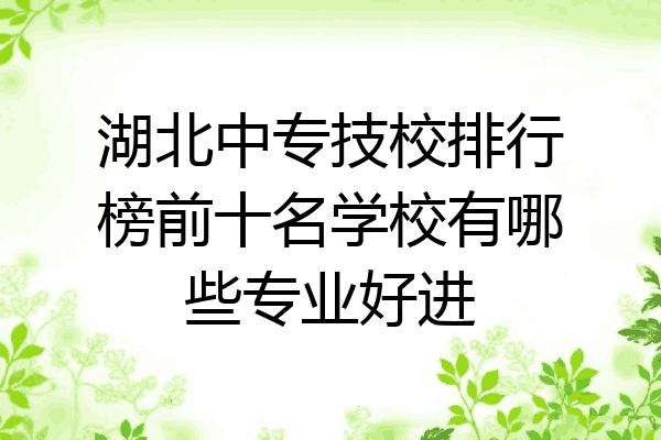 湖北中专技校排行榜前十名学校有哪些专业好进