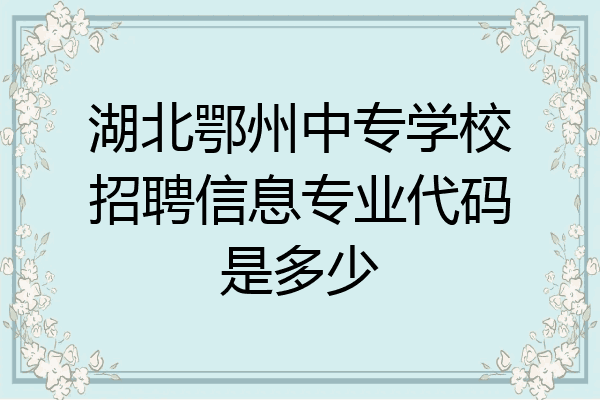 湖北鄂州中专学校招聘信息专业代码是多少