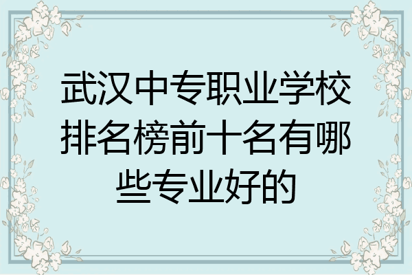 武汉中专职业学校排名榜前十名有哪些专业好的