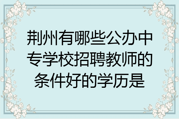 荆州有哪些公办中专学校招聘教师的条件好的学历是
