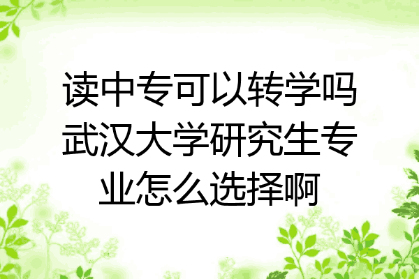 读中专可以转学吗武汉大学研究生专业怎么选择啊