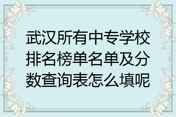 武汉所有中专学校排名榜单名单及分数查询表怎么填呢