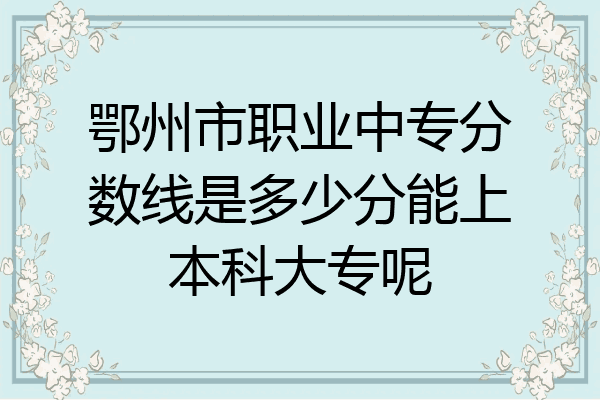鄂州市职业中专分数线是多少分能上本科大专呢