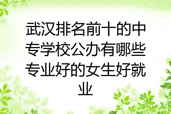 武汉排名前十的中专学校公办有哪些专业好的女生好就业