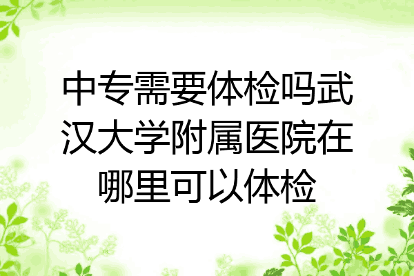 中专需要体检吗武汉大学附属医院在哪里可以体检