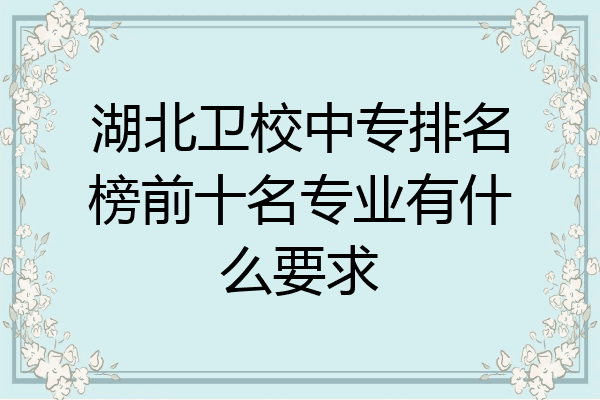湖北卫校中专排名榜前十名专业有什么要求