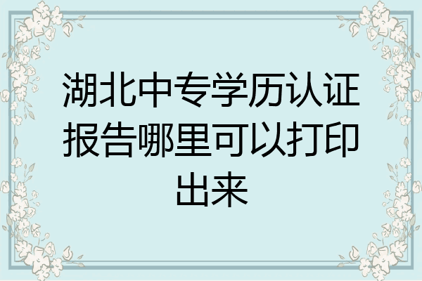湖北中专学历认证报告哪里可以打印出来