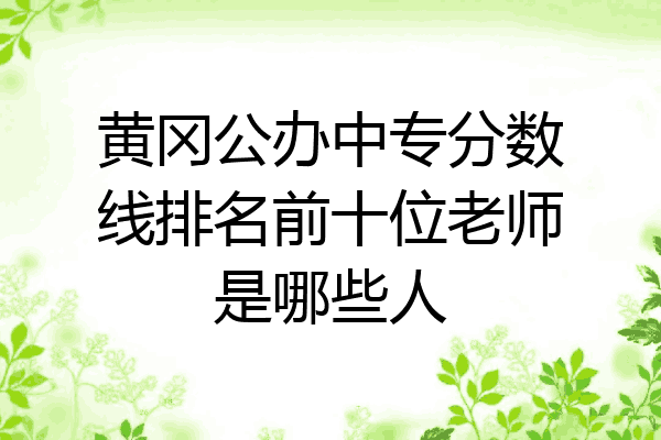 黄冈公办中专分数线排名前十位老师是哪些人