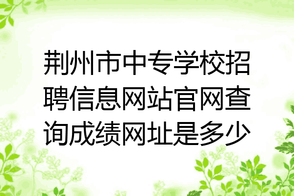 荆州市中专学校招聘信息网站官网查询成绩网址是多少