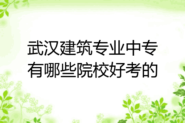 武汉建筑专业中专有哪些院校好考的