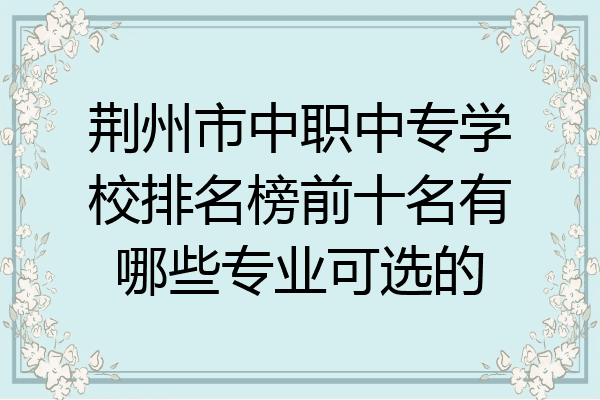荆州市中职中专学校排名榜前十名有哪些专业可选的