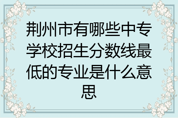 荆州市有哪些中专学校招生分数线最低的专业是什么意思
