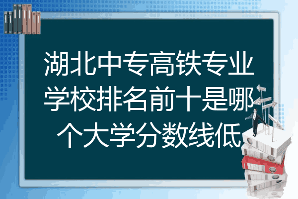 湖北中专高铁专业学校排名前十是哪个大学分数线低