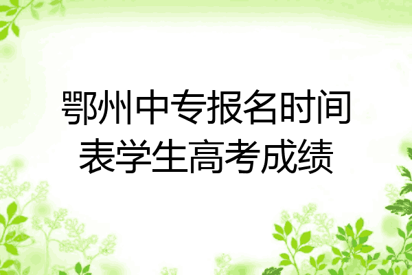 鄂州中专报名时间表学生高考成绩