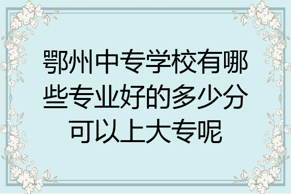 鄂州中专学校有哪些专业好的多少分可以上大专呢