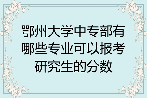 鄂州大学中专部有哪些专业可以报考研究生的分数